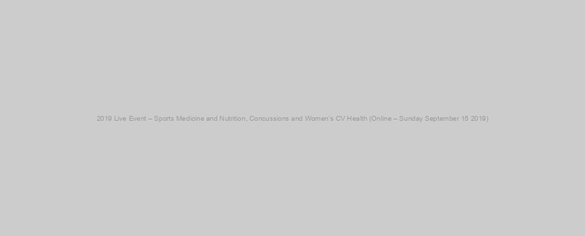 2019 Live Event – Sports Medicine and Nutrition, Concussions and Women’s CV Health (Online – Sunday September 15 2019)